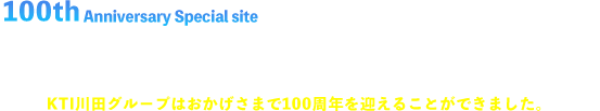 photo Anniversary Special site “THE KAWADA WAY” KTI川田グループはおかげさまで90周年を迎えることができました。